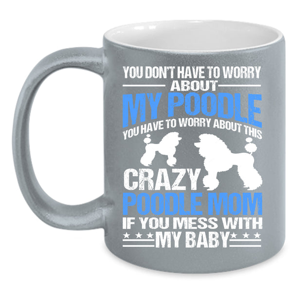 You Have To Worry About This Crazy Poodle Mom Coffee Mug, If You Mess With My Baby Coffee Cup