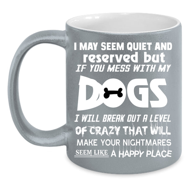 I MAY Seem Quiet And Reserved Coffee Mug, Don't Mess With My Dogs Coffee Cup