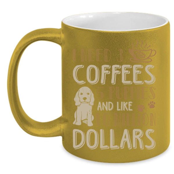 I Need 3 Coffees Coffee Mug, 5 Puppies And Like 10 Million Dollars Coffee Cup