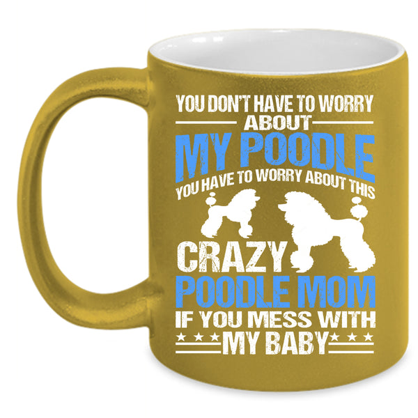 You Have To Worry About This Crazy Poodle Mom Coffee Mug, If You Mess With My Baby Coffee Cup