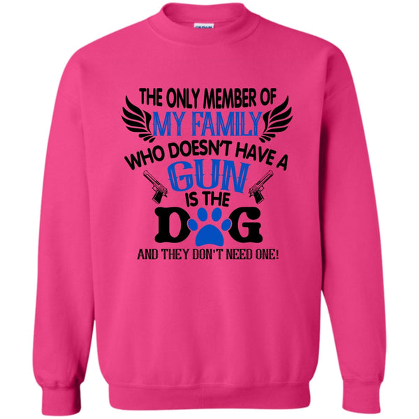 I Love My Dog T Shirt, The Only Member Of My Family Who Doesn't Have A Gun Is The Dog Sweatshirt