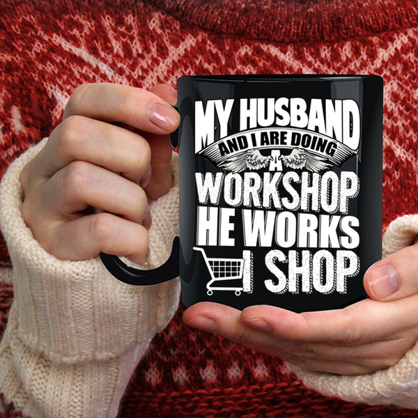 My Husband And I Are Doing A Workshop Coffee Mug, He Works I Shop Coffee Cup