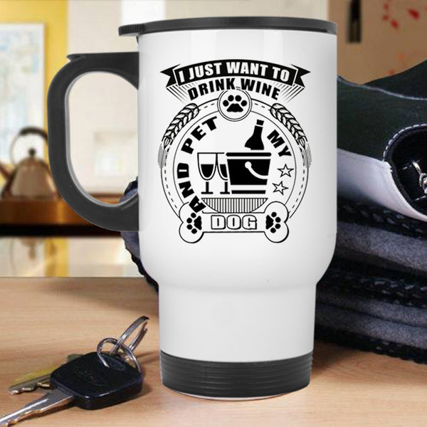 My Dogs Travel Mug, I Just Want To Drink Wine And Pet Mug