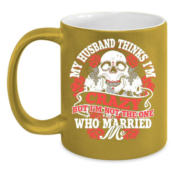 My Husband Thinks I'm Crazy Coffee Mug, Cute Wife Coffee Cup
