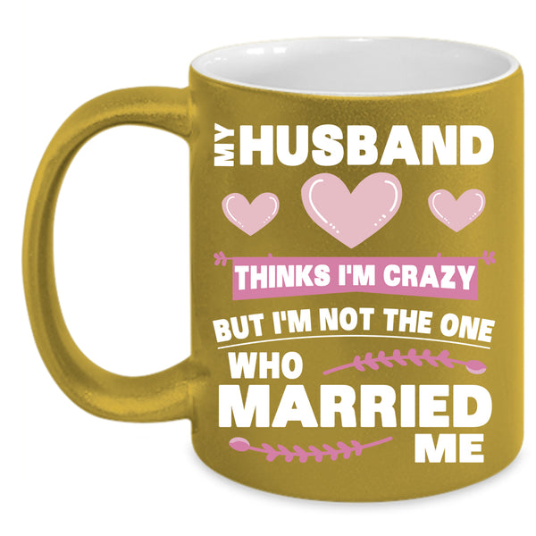 My Husband Thinks I'm Crazy Coffee Mug, Cute Love Coffee Cup