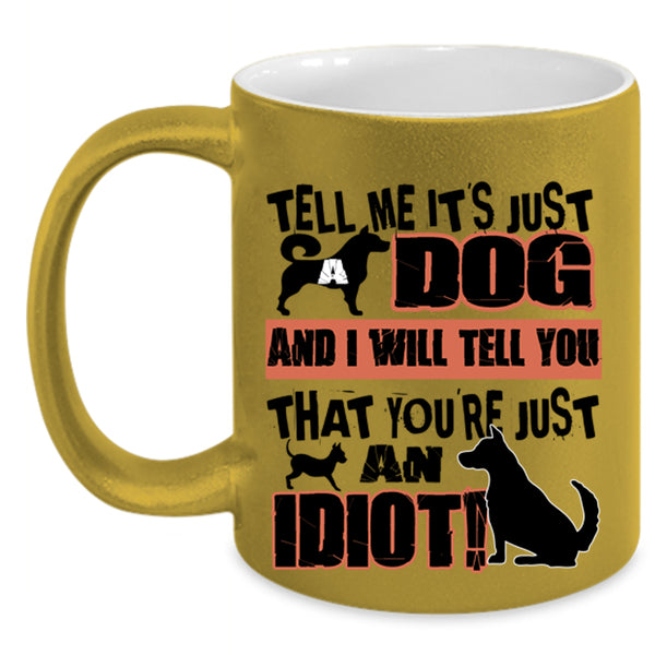 You're Just An Idiot Coffee Mug, Tell Me It's Just Dog Accent Mug