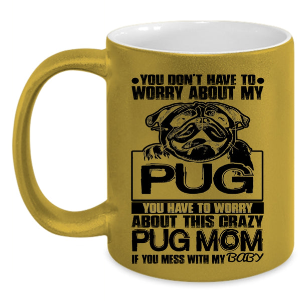 If You Mess With My Baby Coffee Mug, You Have To Worry About This Crazy Pug Mom Accent Mug