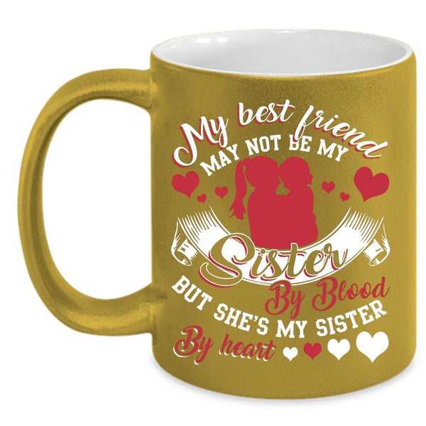 My Best Friend May Not Be My Sister Coffee Mug, She's My Sister By Heart Coffee Cup