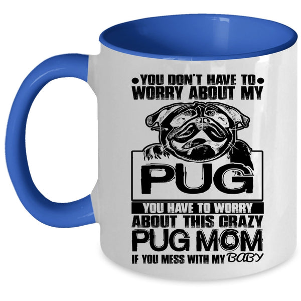 If You Mess With My Baby Coffee Mug, You Have To Worry About This Crazy Pug Mom Accent Mug