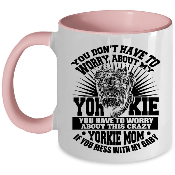 If You Mess With My Baby Coffee Mug, You Have To Worry About This Crazy Yorkie Mom Accent Mug