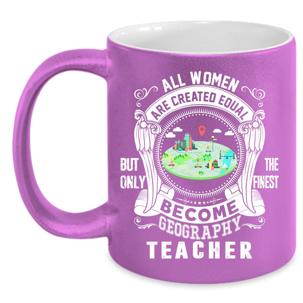 All Women Are Created Equal Coffee Mug, Only The Finest Become Geography Teacher Coffee Cup