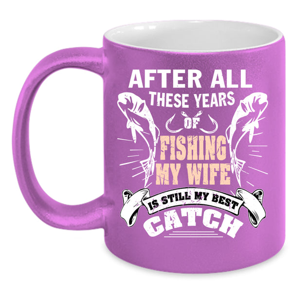 After All These Years Of Fishing Coffee Mug, My Wife Is My Best Catch Coffee Cup
