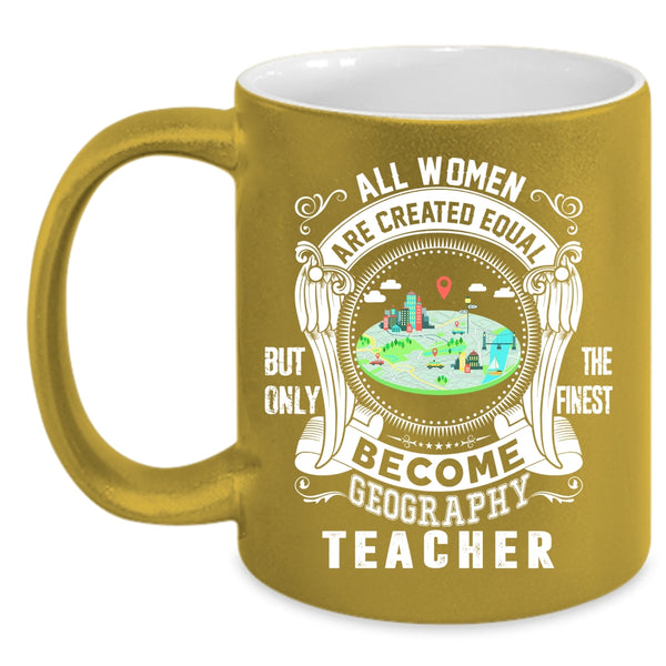 All Women Are Created Equal Coffee Mug, Only The Finest Become Geography Teacher Coffee Cup