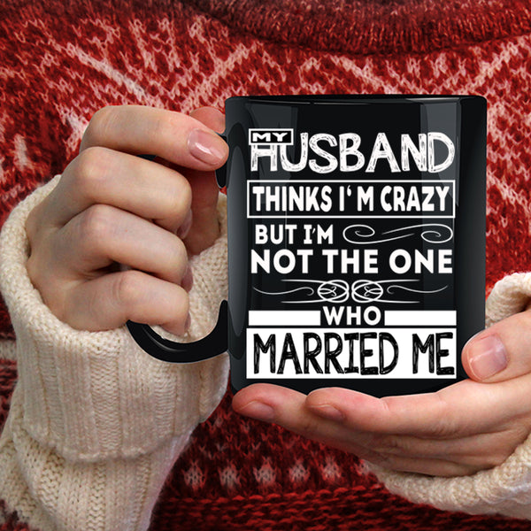 My Husband Thinks I'm Crazy Coffee Mug, Married Me Coffee Cup