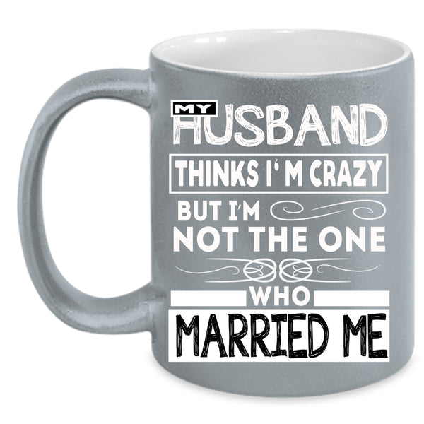 My Husband Thinks I'm Crazy Coffee Mug, Married Me Coffee Cup