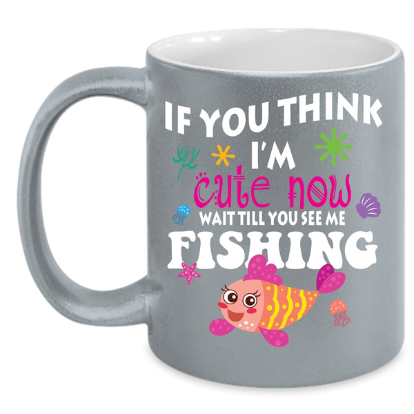 If You Think I'm Cute Now Coffee Mug, You See Me Fishing Coffee Cup