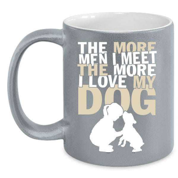 The More Men I Meet The More Coffee Mug, I Love My Dog Coffee Cup