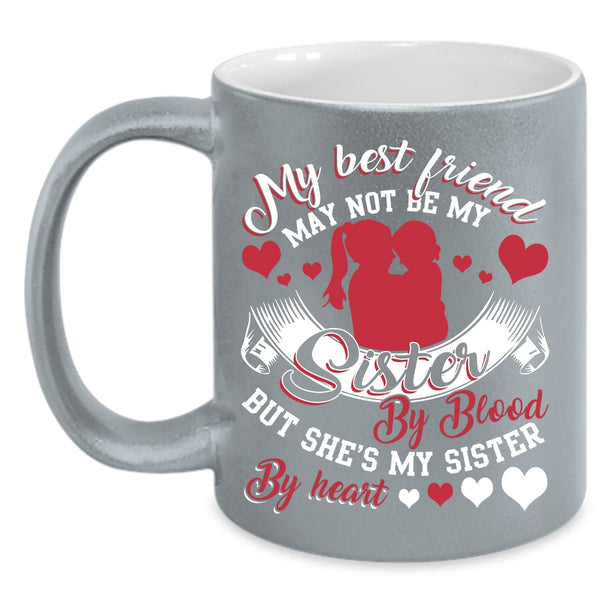 My Best Friend May Not Be My Sister Coffee Mug, She's My Sister By Heart Coffee Cup