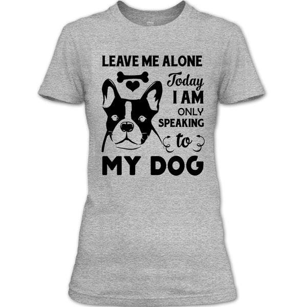 Leave Me Alone Today I Am Only Speaking To My Dog T Shirt, I Love My Dog T Shirt