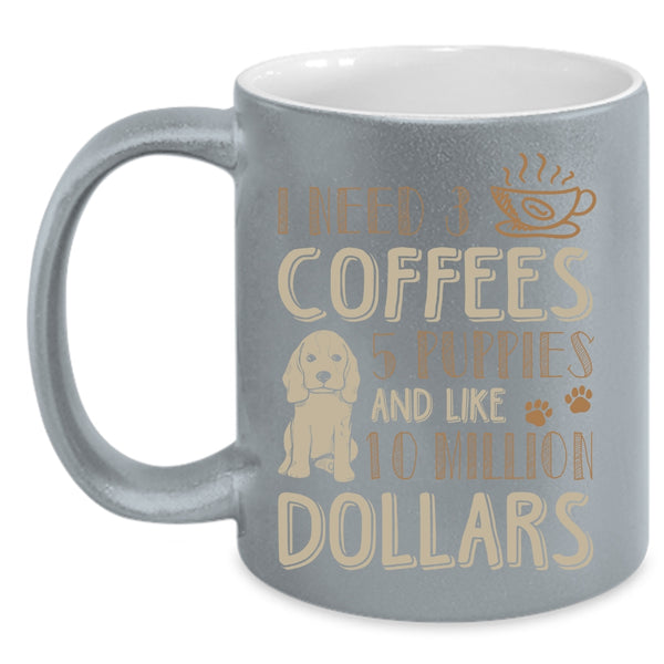I Need 3 Coffees Coffee Mug, 5 Puppies And Like 10 Million Dollars Coffee Cup