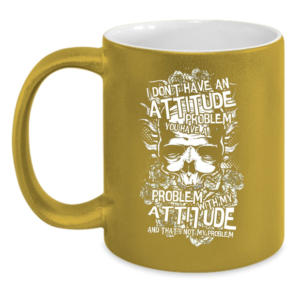 I Don't Have An Attitude Problem Coffee Mug, You Have A Problem With My Attitude Coffee Cup