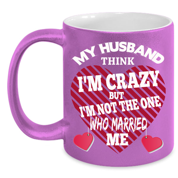 My Husband Think I'm Crazy Coffee Mug, Cute Wife Coffee Cup