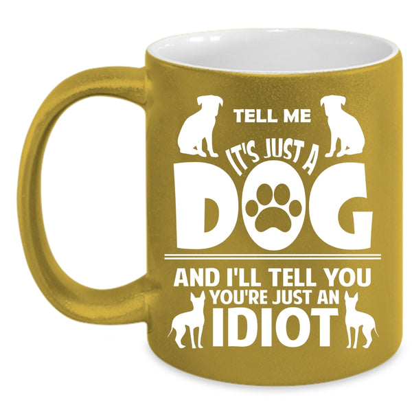 Tell Me It's Just A Dog And I'll Tell You You're Just An Idiot Cup