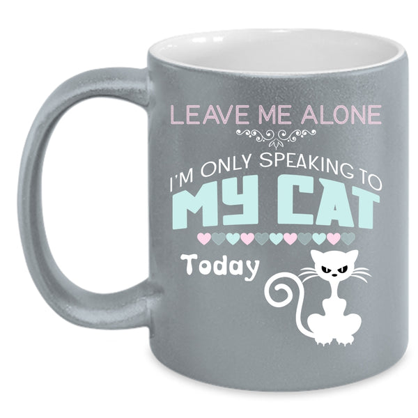 Leave Me Alone I'm Only Speaking To My Cat Mug