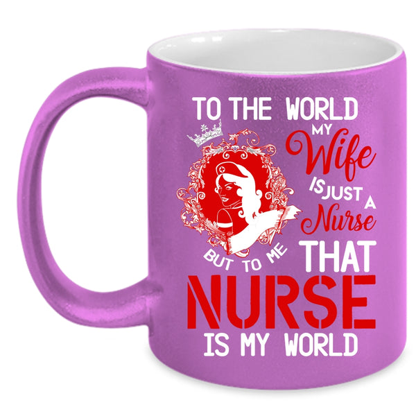 To The World My Wife Is A Nurse Coffee Mug, To Me That Nurse Is My World Coffee Cup