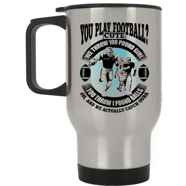 We Throw 100 Pound Girl Travel Mug, You Play Football Mug