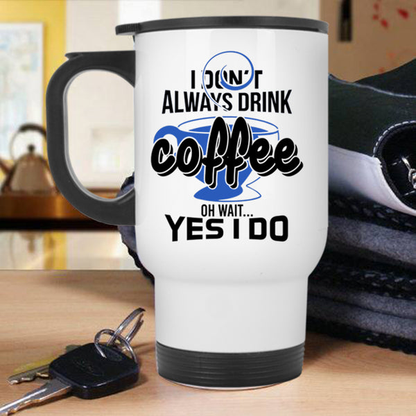 Oh Wait Yes I Do Travel Mug, I Don't Always Drink Coffee Mug