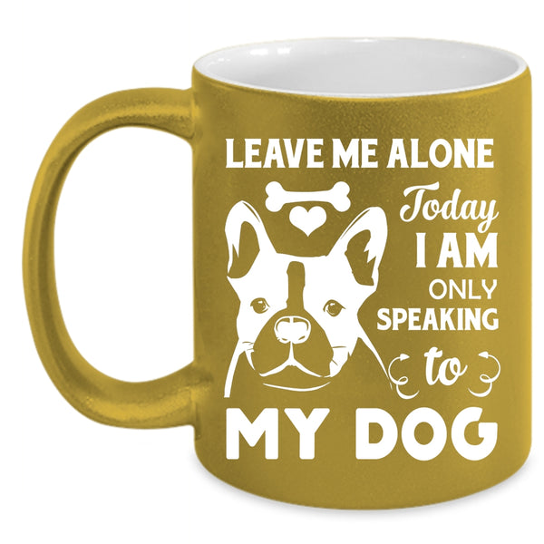 Leave Me Alone Mug, Today I Am Only Speaking To My Dog Cup