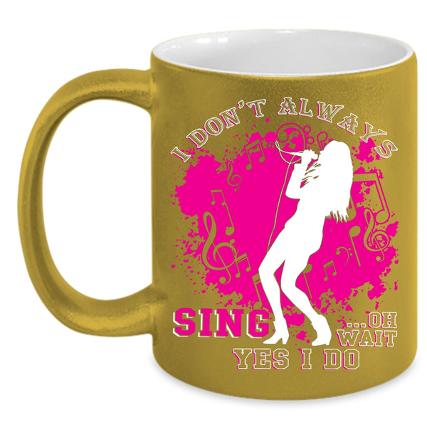 I Don't Always Sing Coffee Mug, Oh Wait Yes I Do Coffee Cup