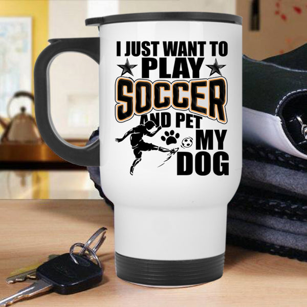 My Dog Travel Mug, I Just Want To Play Soccer And Pet Mug