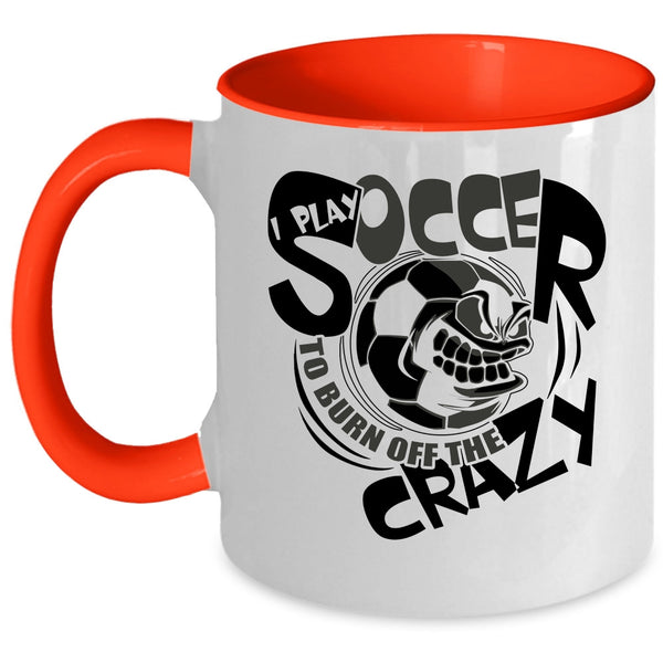 Funny Soccer Coffee Mug, I Play Soccer To Burn Off The Crazy Accent Mug