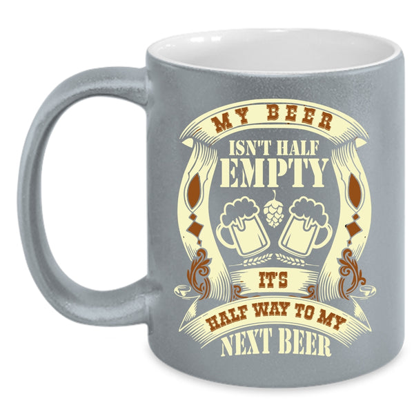 My Beer Isn't Half Empty Coffee Mug, It's Half Way To My Next Beer Coffee Cup