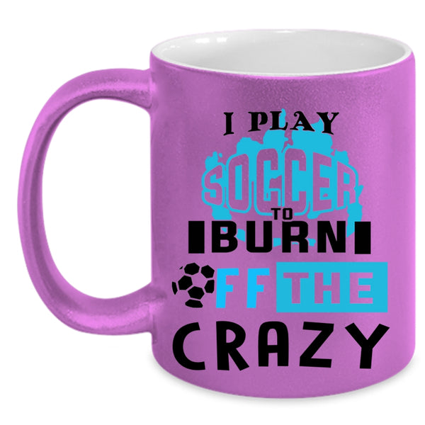 Crazy Soccer Player Coffee Mug, I Play Soccer To Burn Off The Crazy Accent Mug