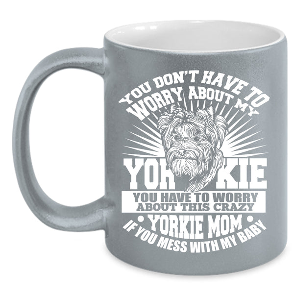 You Have To Worry About This Crazy Yorkie Mom Coffee Mug, If You Mess With My Baby Coffee Cup