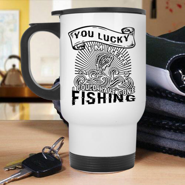 I Could Have Gone Fishing Travel Mug, You Lucky I'm Here Mug