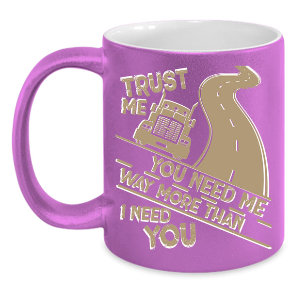 You Need Me Way More Than I Need You Coffee Mug, Trucker Coffee Cup