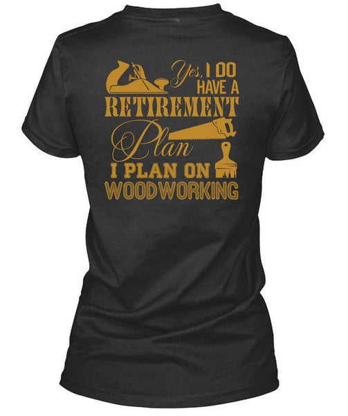 I Do Have A Retirement Plan T Shirt, I Plan On Woodworking T Shirt