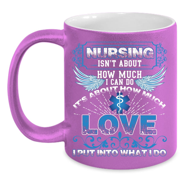 Nursing Isn't About How Much I Can Do Coffee Mug, It's About How Much Love Coffee Cup