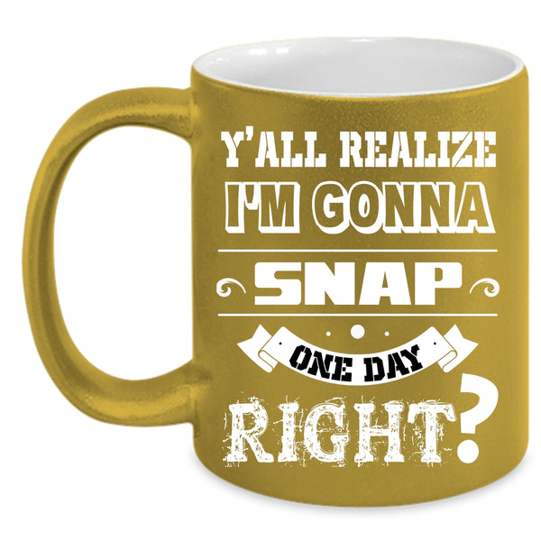 I'm Gonna Snap One Day Right Coffee Mug, Cool Coffee Cup