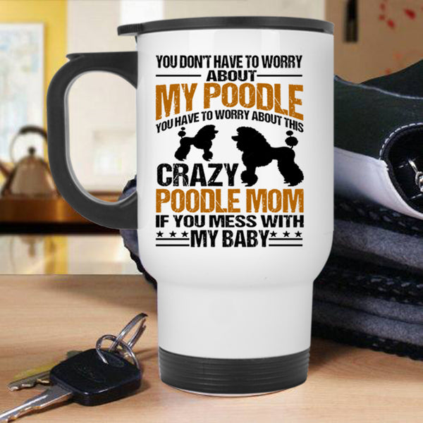 If You Mess With My Baby Travel Mug, You Have To Worry About This Crazy Poodle Mom Mug