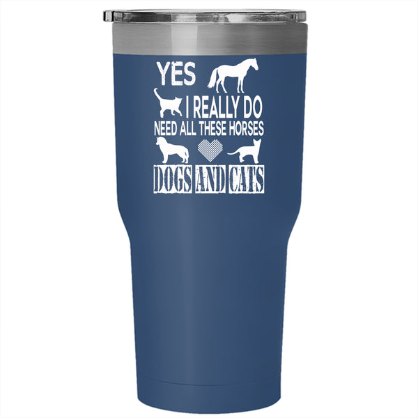 I Really Do Need All Tumbler 30 oz Stainless Steel, Horses Dogs And Cats Travel Mug