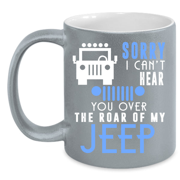 Sorry I Can't Hear Coffee Mug, You Over The Roar Of My Jeep Coffee Cup