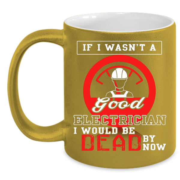 If I Wasn't A Good Electrician Coffee Mug, Good Electrician Coffee Cup
