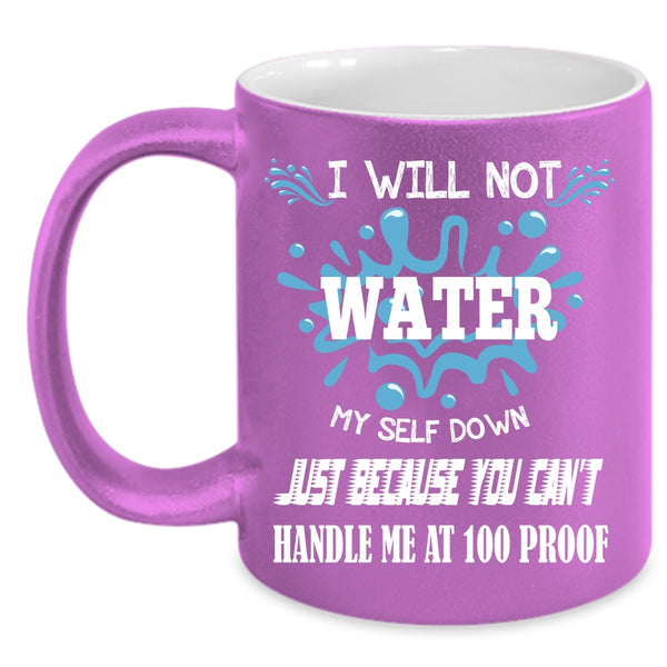 I Will Not Water Myself Down Coffee Mug, You Can't Handle Me At 100 Proof Coffee Cup