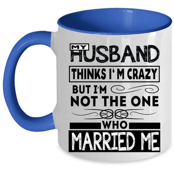 Married Me Coffee Mug, My Husband Thinks I'm Crazy Accent Mug