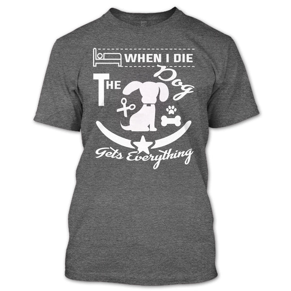 When I Die The Dog Get Everything T Shirt, Coolest Dog T Shirt